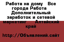 Работа на дому - Все города Работа » Дополнительный заработок и сетевой маркетинг   . Алтайский край